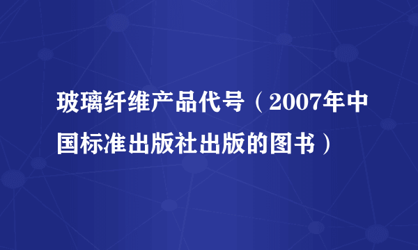 玻璃纤维产品代号（2007年中国标准出版社出版的图书）