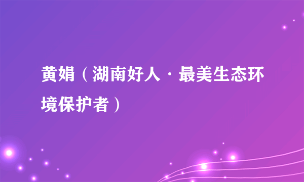 黄娟（湖南好人·最美生态环境保护者）