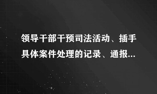 领导干部干预司法活动、插手具体案件处理的记录、通报和责任追究规定