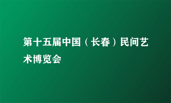 第十五届中国（长春）民间艺术博览会