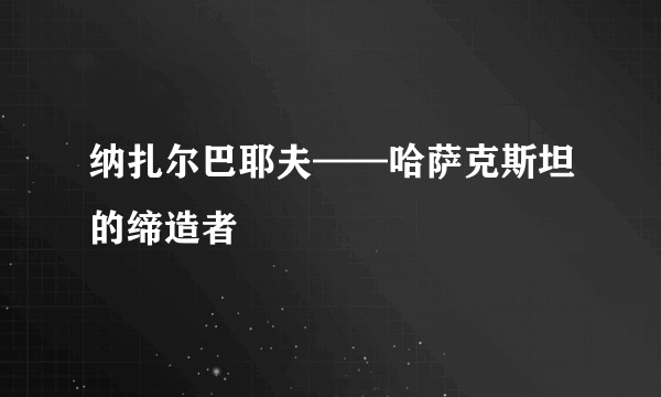 纳扎尔巴耶夫——哈萨克斯坦的缔造者