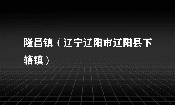隆昌镇（辽宁辽阳市辽阳县下辖镇）