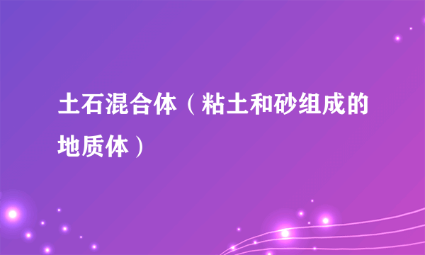 土石混合体（粘土和砂组成的地质体）