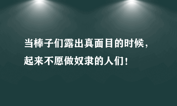 当棒子们露出真面目的时候，起来不愿做奴隶的人们！