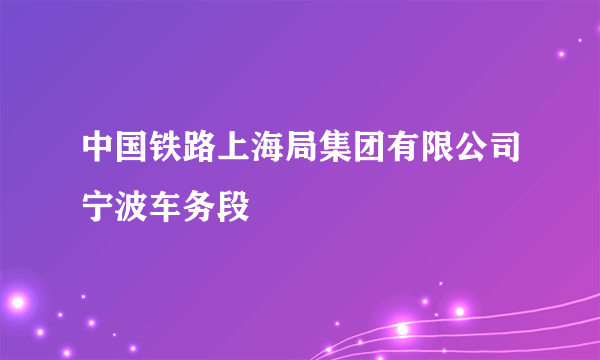 中国铁路上海局集团有限公司宁波车务段