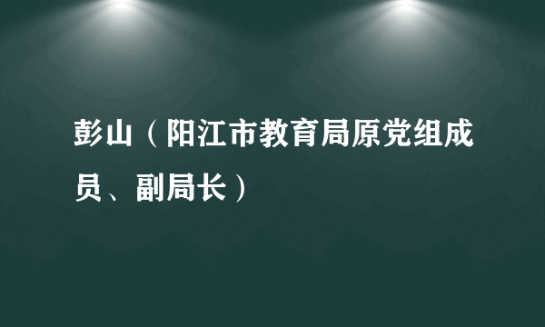 彭山（阳江市教育局原党组成员、副局长）