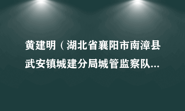 黄建明（湖北省襄阳市南漳县武安镇城建分局城管监察队副队长）