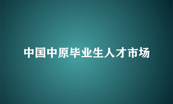 中国中原毕业生人才市场