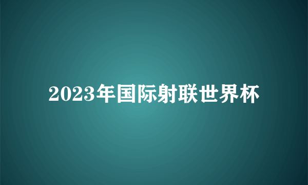 2023年国际射联世界杯