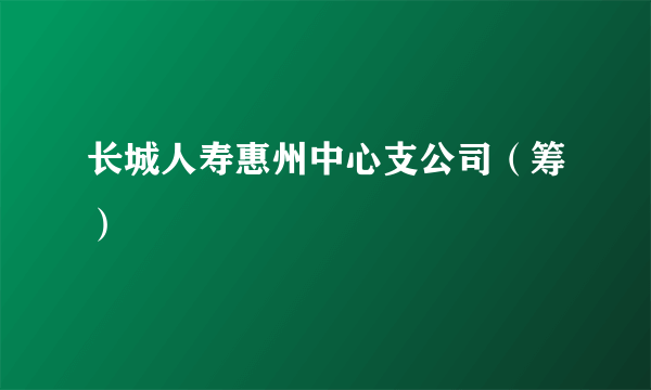 长城人寿惠州中心支公司（筹）