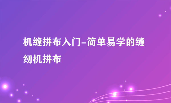 机缝拼布入门-简单易学的缝纫机拼布