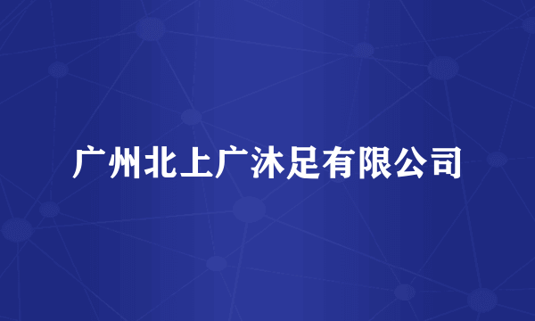 广州北上广沐足有限公司