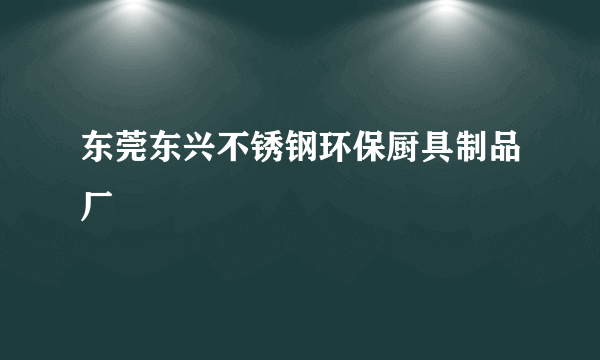东莞东兴不锈钢环保厨具制品厂