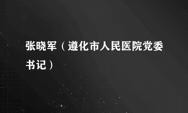 张晓军（遵化市人民医院党委书记）