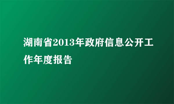 湖南省2013年政府信息公开工作年度报告