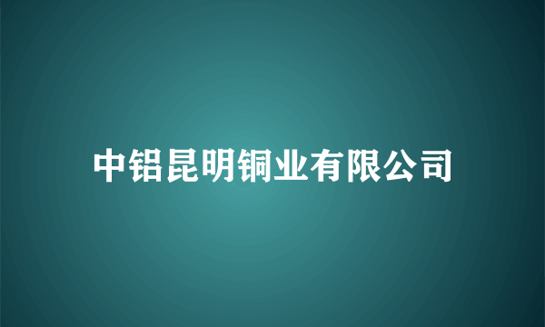 中铝昆明铜业有限公司