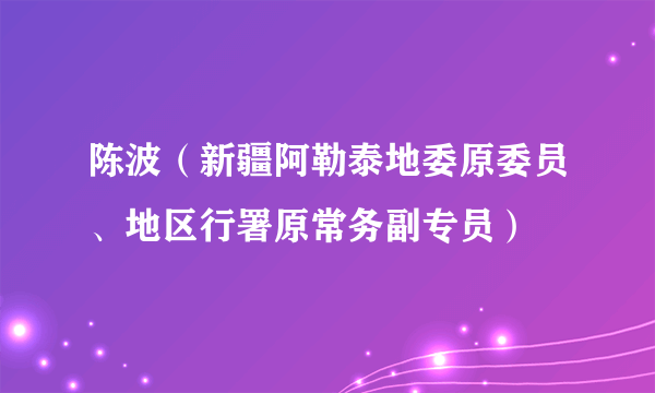 陈波（新疆阿勒泰地委原委员、地区行署原常务副专员）
