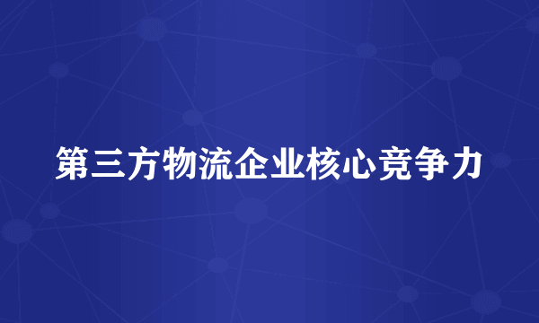 第三方物流企业核心竞争力