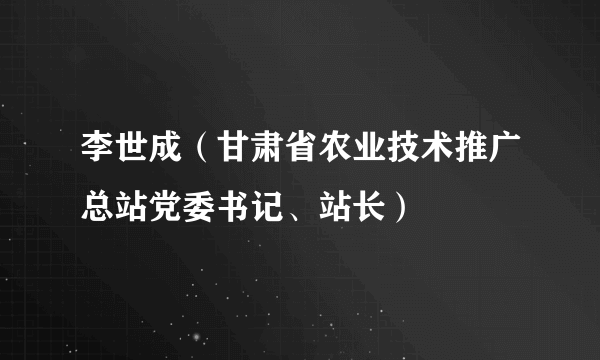 李世成（甘肃省农业技术推广总站党委书记、站长）