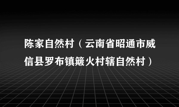 陈家自然村（云南省昭通市威信县罗布镇簸火村辖自然村）