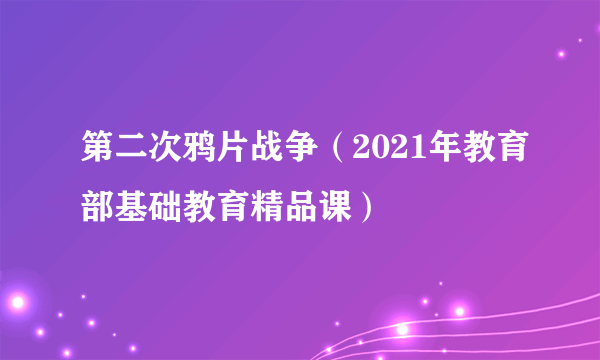 第二次鸦片战争（2021年教育部基础教育精品课）