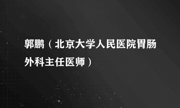 郭鹏（北京大学人民医院胃肠外科主任医师）