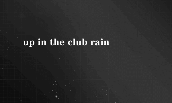 up in the club rain