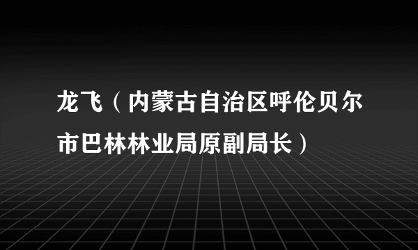 龙飞（内蒙古自治区呼伦贝尔市巴林林业局原副局长）