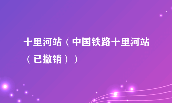 十里河站（中国铁路十里河站（已撤销））