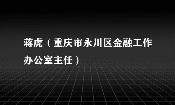蒋虎（重庆市永川区金融工作办公室主任）