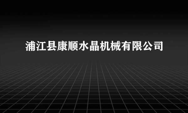 浦江县康顺水晶机械有限公司