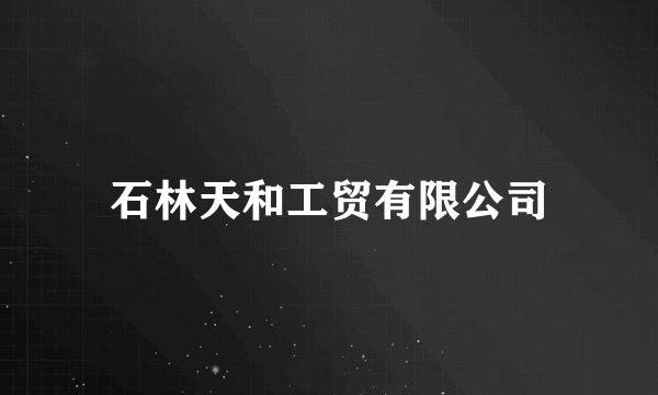 石林天和工贸有限公司