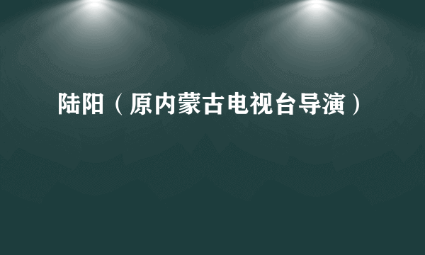 陆阳（原内蒙古电视台导演）