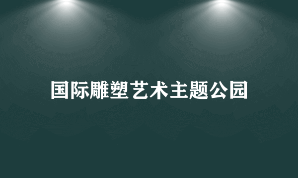 国际雕塑艺术主题公园
