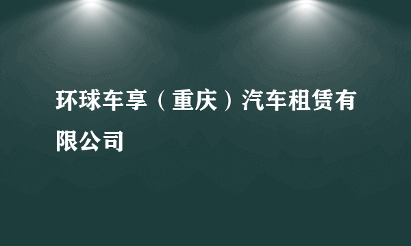 环球车享（重庆）汽车租赁有限公司