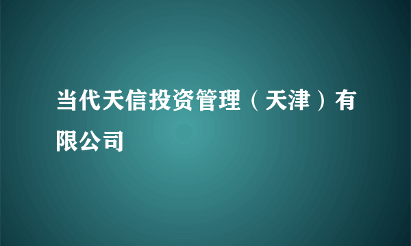 当代天信投资管理（天津）有限公司