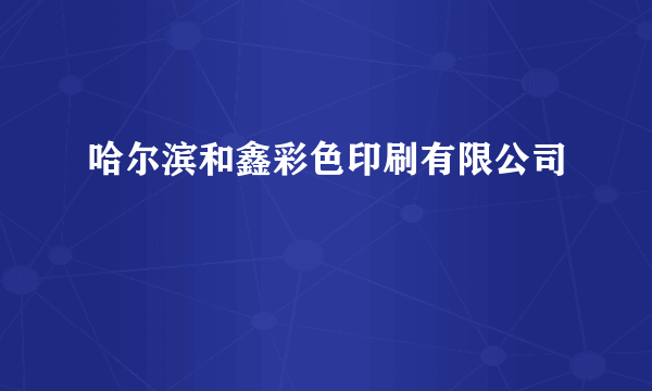 哈尔滨和鑫彩色印刷有限公司
