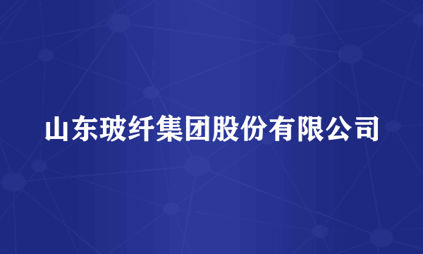 山东玻纤集团股份有限公司