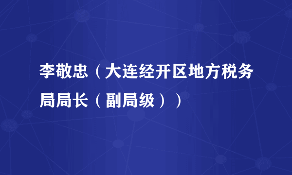 李敬忠（大连经开区地方税务局局长（副局级））