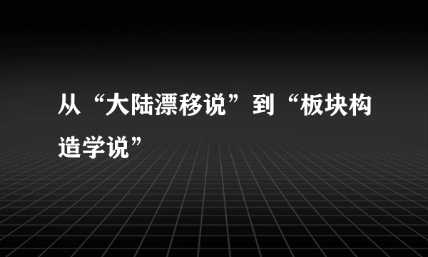 从“大陆漂移说”到“板块构造学说”