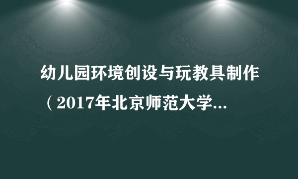 幼儿园环境创设与玩教具制作（2017年北京师范大学出版社出版的图书）