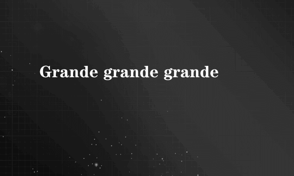 Grande grande grande