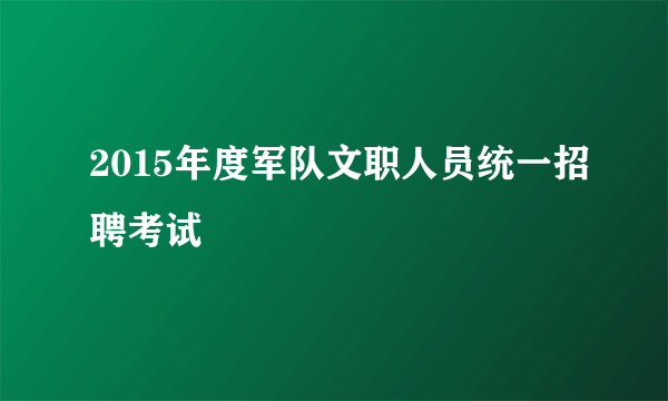 2015年度军队文职人员统一招聘考试