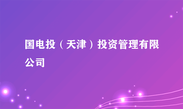 国电投（天津）投资管理有限公司