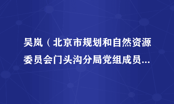 吴岚（北京市规划和自然资源委员会门头沟分局党组成员、副局长）
