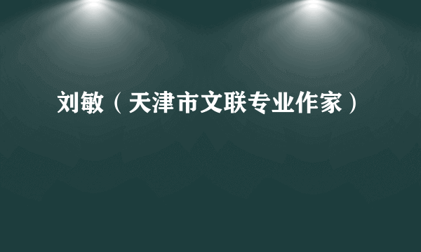 刘敏（天津市文联专业作家）