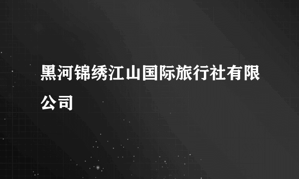 黑河锦绣江山国际旅行社有限公司