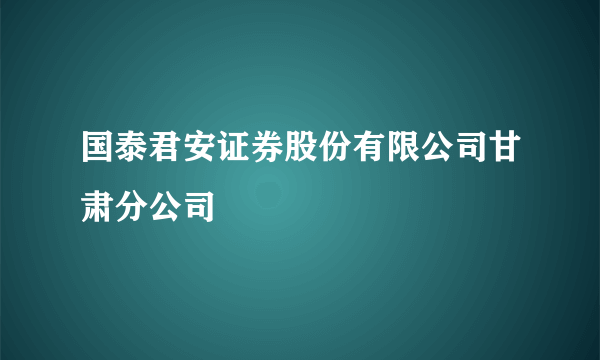 国泰君安证券股份有限公司甘肃分公司