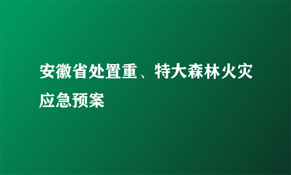 安徽省处置重、特大森林火灾应急预案