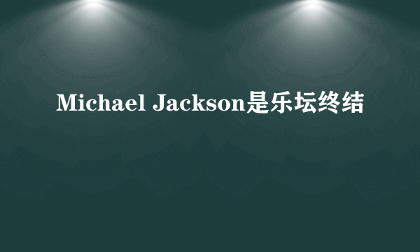 Michael Jackson是乐坛终结